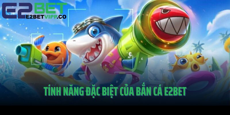 Các tính năng đặc biệt của Bắn cá E2Bet