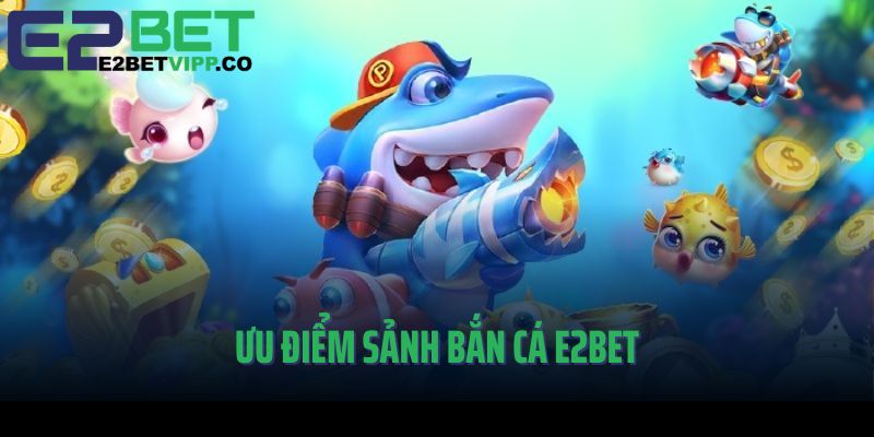 Ưu điểm nổi bật của sảnh Bắn cá E2Bet